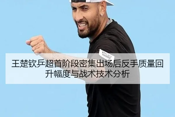 王楚钦乒超首阶段密集出场后反手质量回升幅度与战术技术分析
